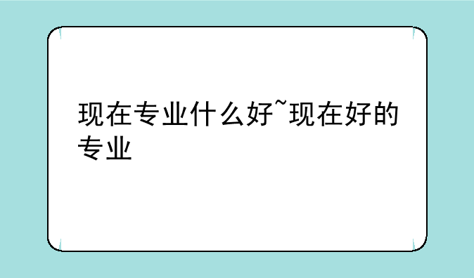现在专业什么好~现在好的专业
