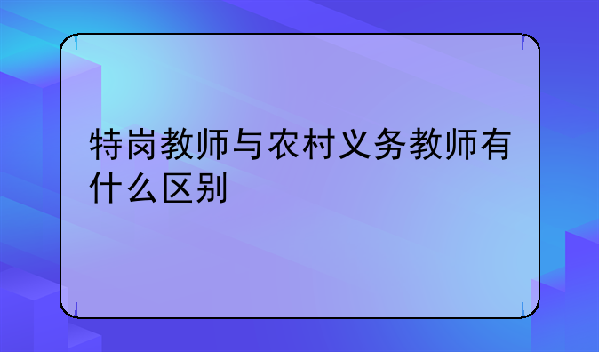 特岗教师与农村义务教师有什么区别