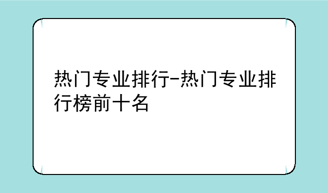热门专业排行-热门专业排行榜前十名