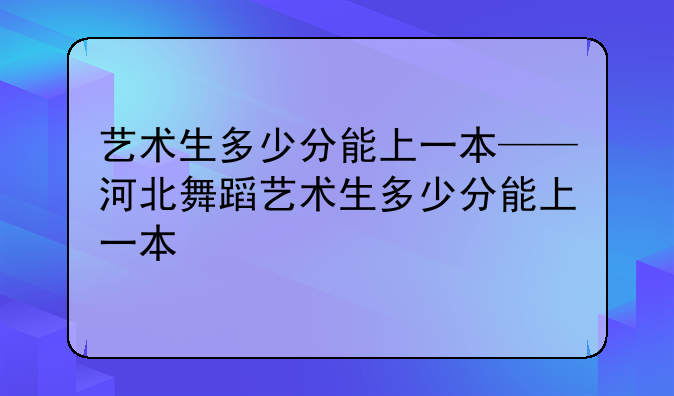 艺术生多少分能上一本——河北舞蹈艺术生多少分能上一本