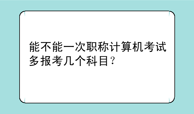 能不能一次职称计算机考试多报考几个科目？
