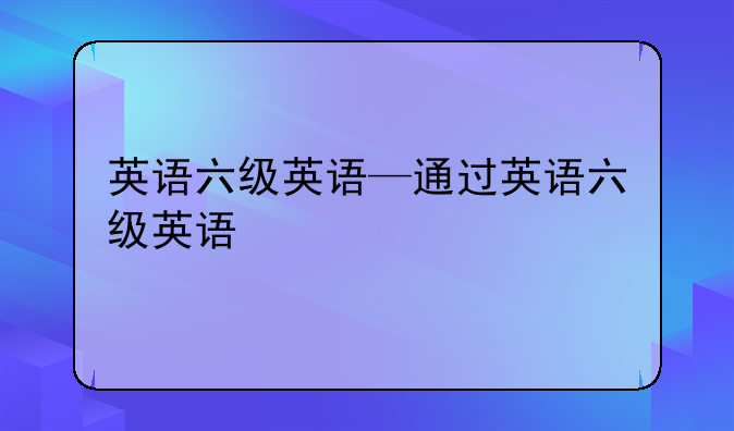 英语六级英语—通过英语六级英语