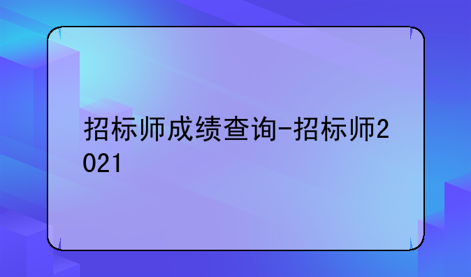 招标师成绩查询-招标师2021