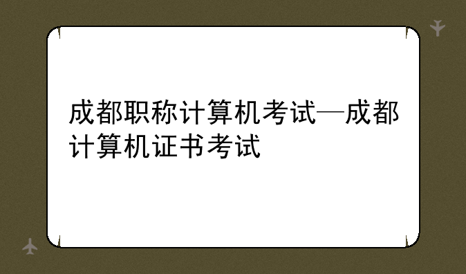 成都职称计算机考试—成都计算机证书考试