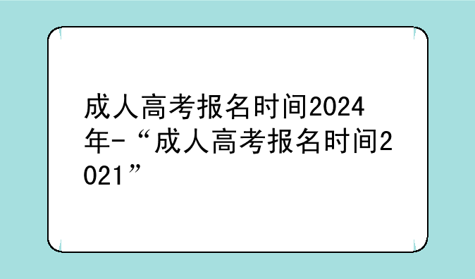 成人高考报名时间2024年-“成人高考报名时间2021”