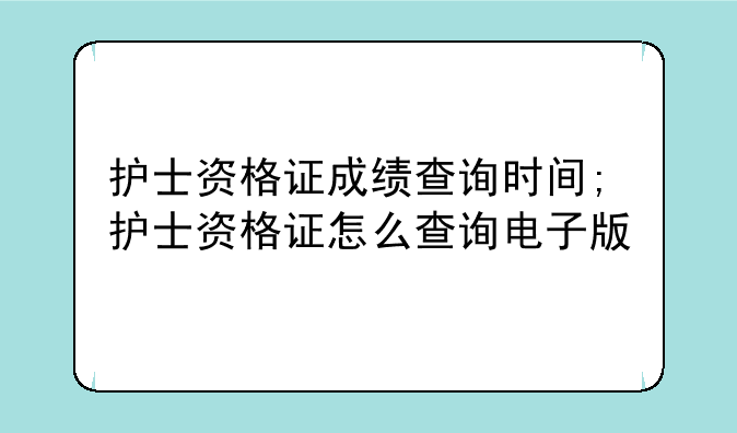 护士资格证成绩查询时间;护士资格证怎么查询电子版