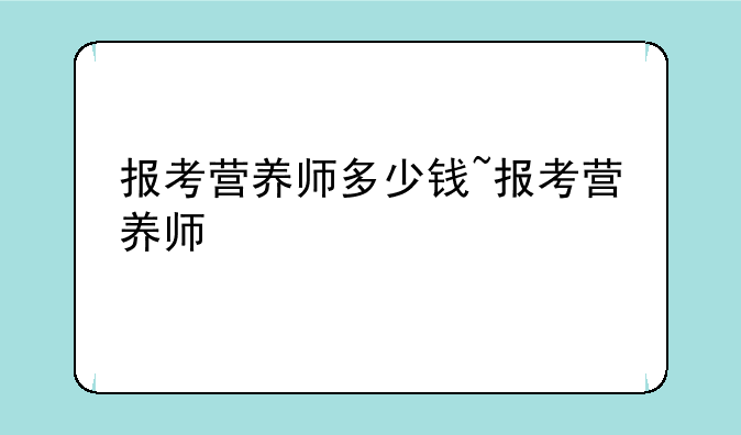 报考营养师多少钱~报考营养师