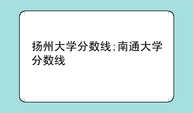 扬州大学分数线;南通大学分数线