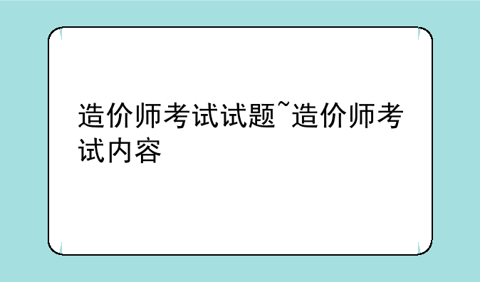 造价师考试试题~造价师考试内容