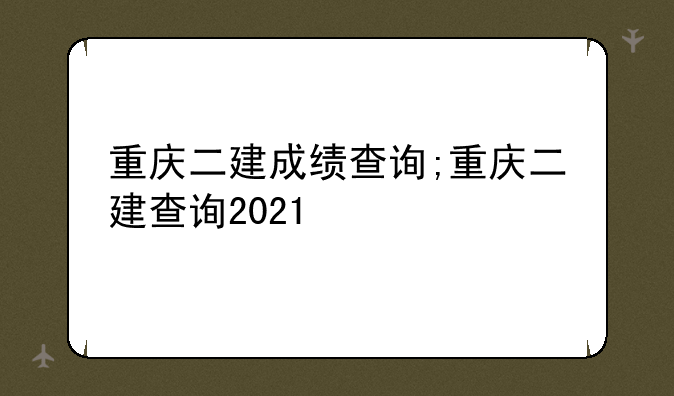 重庆二建成绩查询;重庆二建查询2021