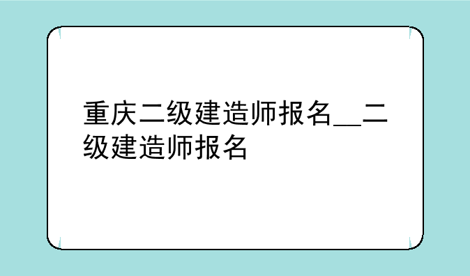 重庆二级建造师报名__二级建造师报名