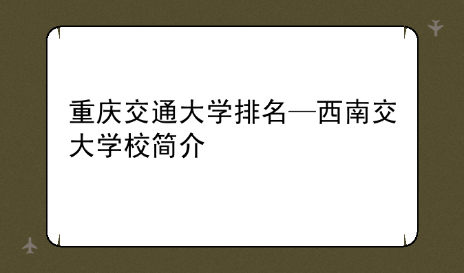 重庆交通大学排名—西南交大学校简介