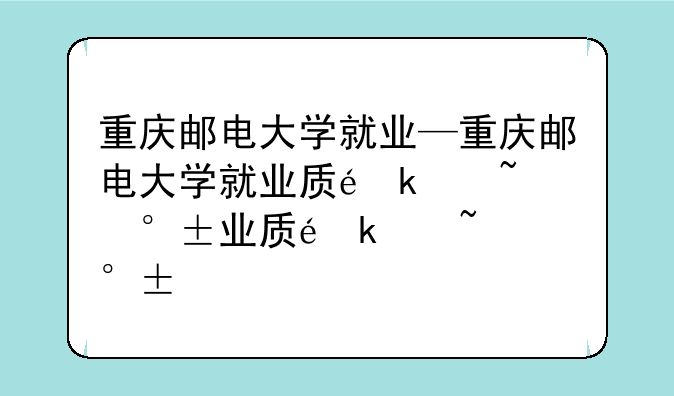 重庆邮电大学就业—重庆邮电大学就业质量报告