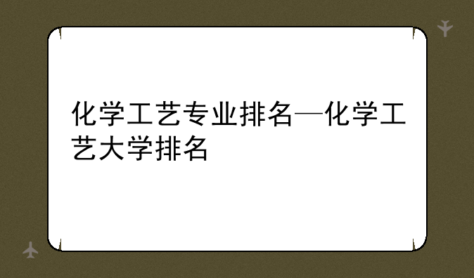化学工艺专业排名—化学工艺大学排名