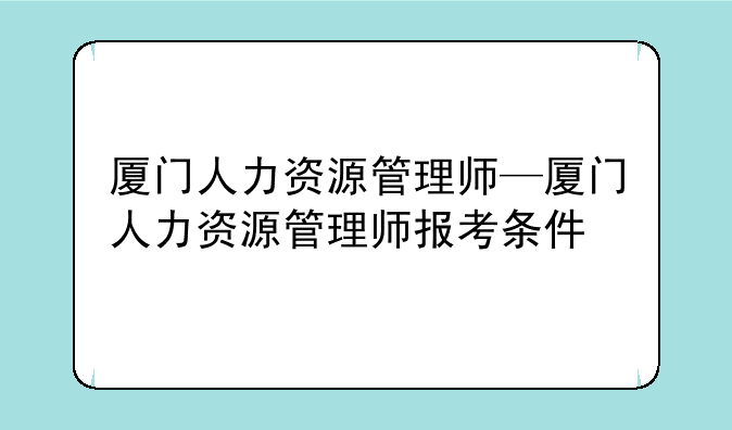 厦门人力资源管理师—厦门人力资源管理师报考条件