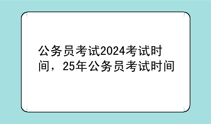 公务员考试2024考试时间，25年公务员考试时间