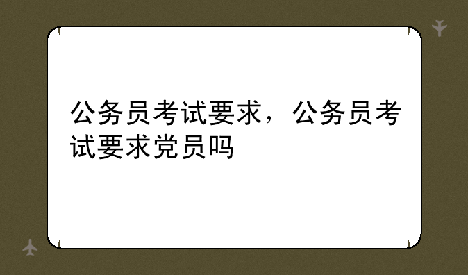 公务员考试要求，公务员考试要求党员吗