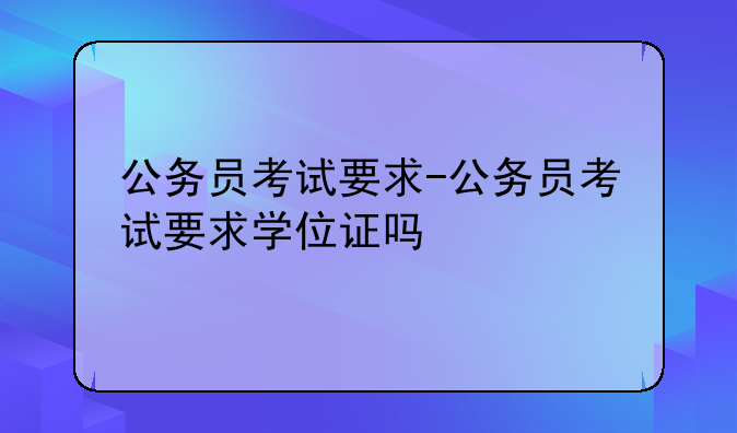 公务员考试要求-公务员考试要求学位证吗