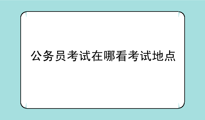 公务员考试在哪看考试地点