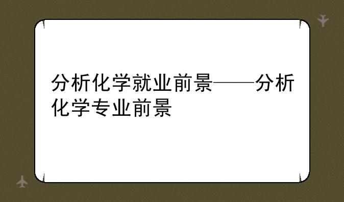 分析化学就业前景——分析化学专业前景