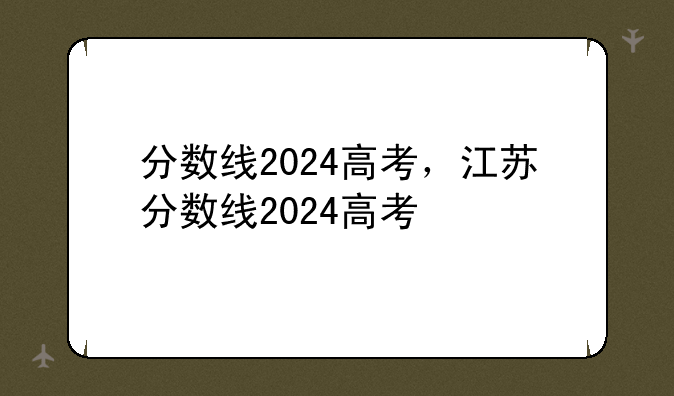 分数线2024高考，江苏分数线2024高考