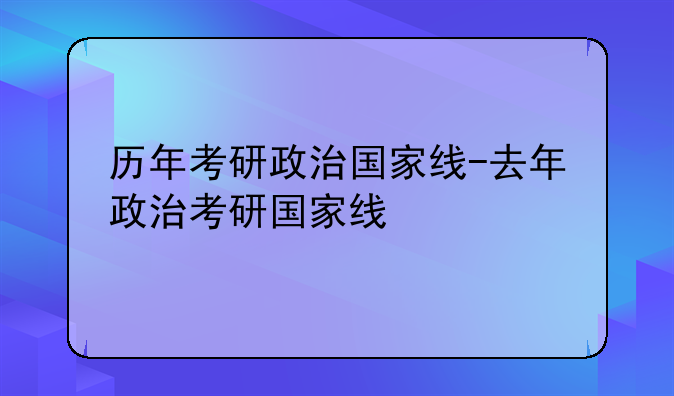 历年考研政治国家线-去年政治考研国家线