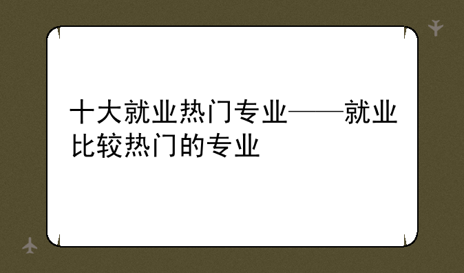 十大就业热门专业——就业比较热门的专业