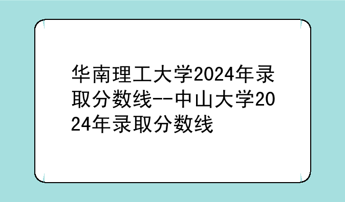 华南理工大学2024年录取分数线--中山大学2024年录取分数线