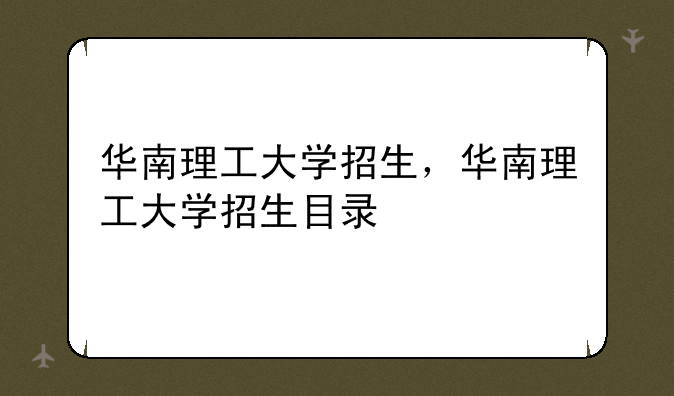 华南理工大学招生，华南理工大学招生目录
