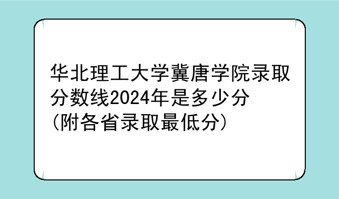 华北理工大学冀唐学院录取分数线2024年是多少分(附各省录取最低分)