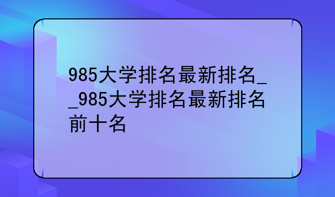 985大学排名最新排名__985大学排名最新排名前十名